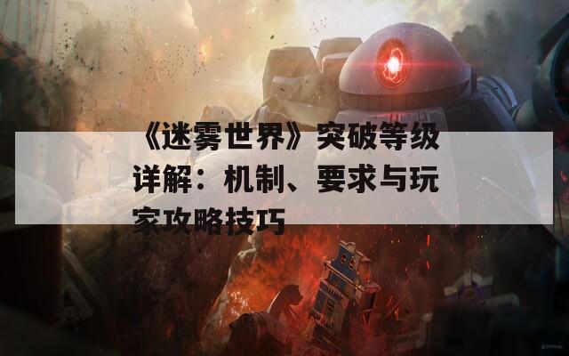 《迷雾世界》突破等级详解：机制、要求与玩家攻略技巧