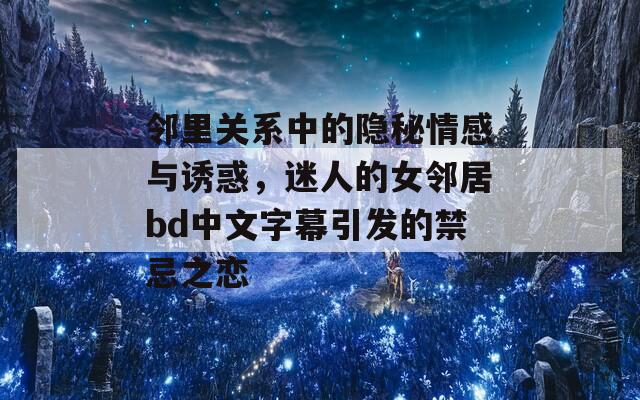 邻里关系中的隐秘情感与诱惑，迷人的女邻居bd中文字幕引发的禁忌之恋