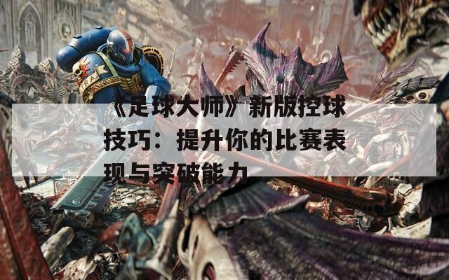 《足球大师》新版控球技巧：提升你的比赛表现与突破能力