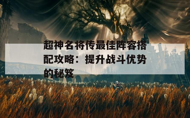 超神名将传最佳阵容搭配攻略：提升战斗优势的秘笈