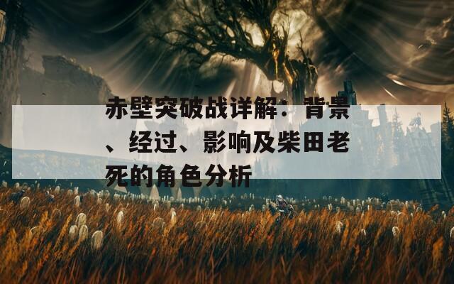 赤壁突破战详解：背景、经过、影响及柴田老死的角色分析