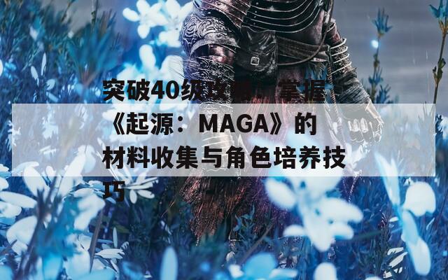 突破40级攻略：掌握《起源：MAGA》的材料收集与角色培养技巧