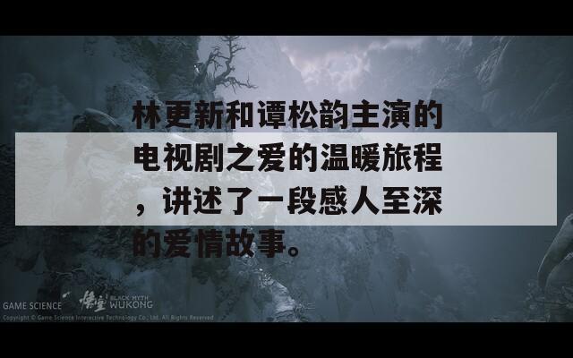 林更新和谭松韵主演的电视剧之爱的温暖旅程，讲述了一段感人至深的爱情故事。