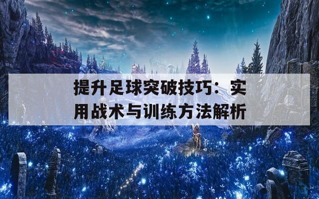 提升足球突破技巧：实用战术与训练方法解析