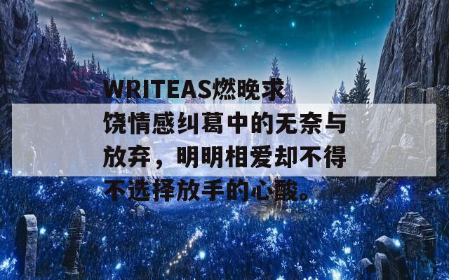 WRITEAS燃晚求饶情感纠葛中的无奈与放弃，明明相爱却不得不选择放手的心酸。