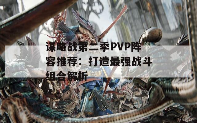 谋略战第二季PVP阵容推荐：打造最强战斗组合解析