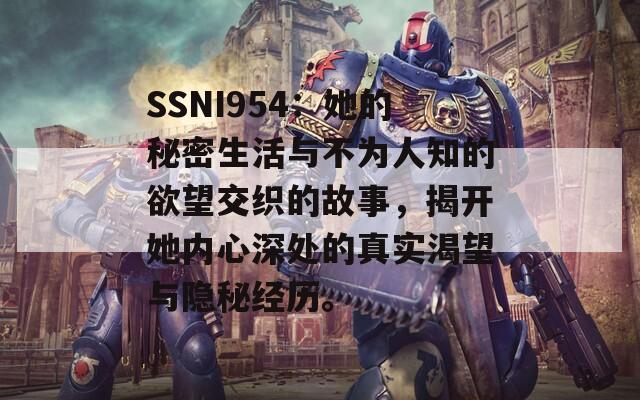 SSNI954：她的秘密生活与不为人知的欲望交织的故事，揭开她内心深处的真实渴望与隐秘经历。