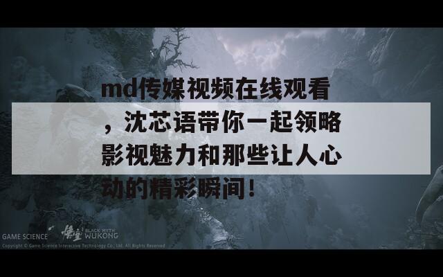 md传媒视频在线观看，沈芯语带你一起领略影视魅力和那些让人心动的精彩瞬间！