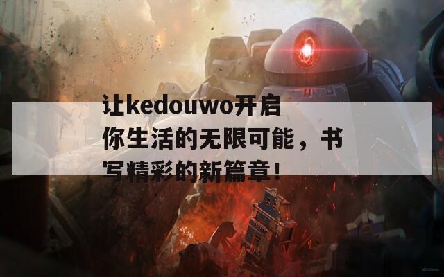 让kedouwo开启你生活的无限可能，书写精彩的新篇章！