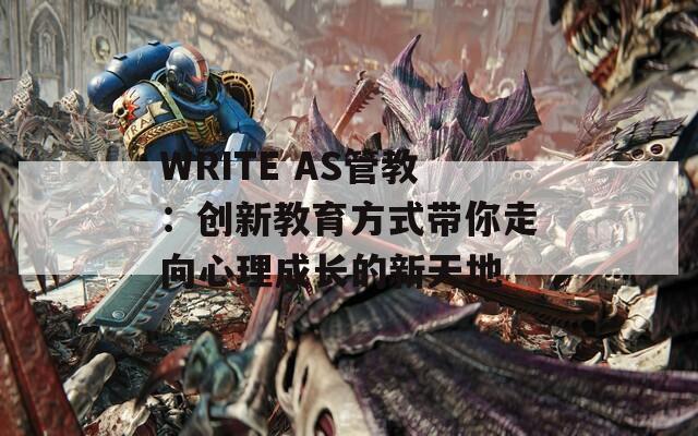 WRITE AS管教：创新教育方式带你走向心理成长的新天地