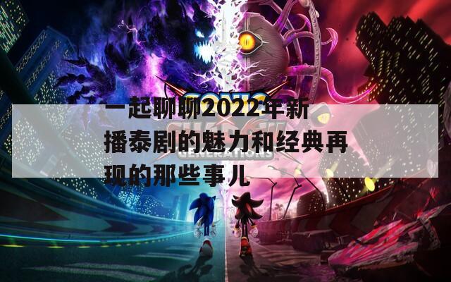 一起聊聊2022年新播泰剧的魅力和经典再现的那些事儿