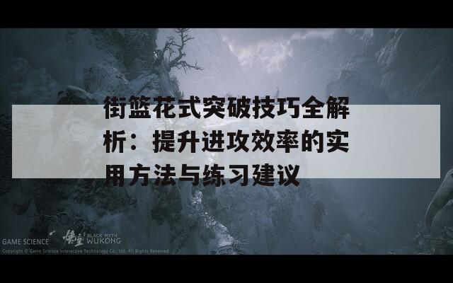 街篮花式突破技巧全解析：提升进攻效率的实用方法与练习建议