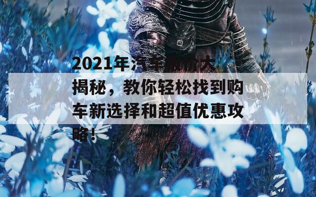 2021年汽车报价大揭秘，教你轻松找到购车新选择和超值优惠攻略！