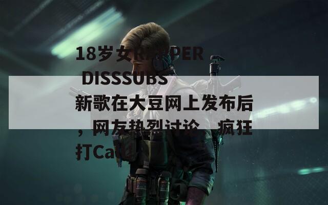 18岁女RAPPER DISSSUBS 新歌在大豆网上发布后，网友热烈讨论、疯狂打Call！