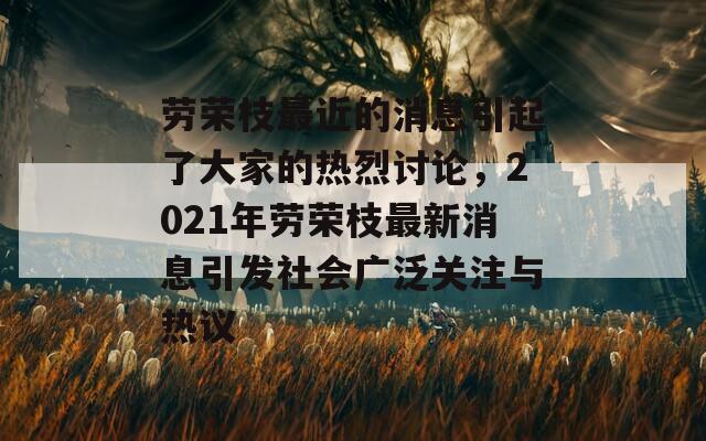 劳荣枝最近的消息引起了大家的热烈讨论，2021年劳荣枝最新消息引发社会广泛关注与热议