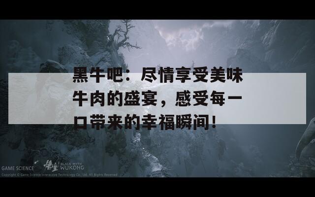 黑牛吧：尽情享受美味牛肉的盛宴，感受每一口带来的幸福瞬间！