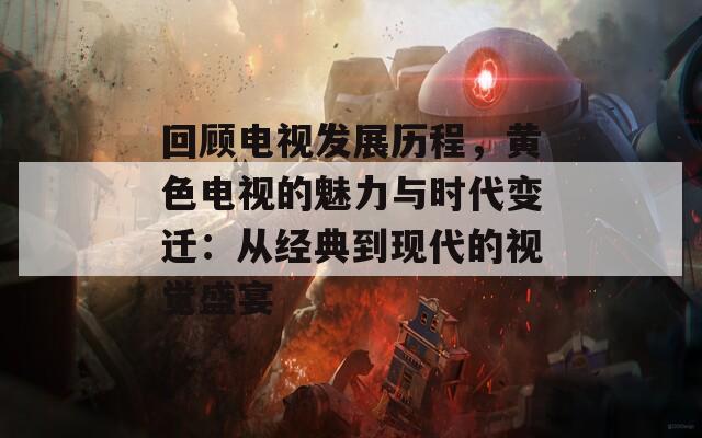 回顾电视发展历程，黄色电视的魅力与时代变迁：从经典到现代的视觉盛宴