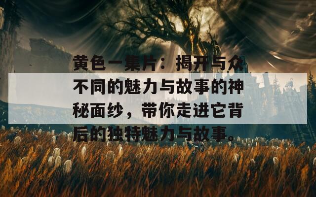 黄色一集片：揭开与众不同的魅力与故事的神秘面纱，带你走进它背后的独特魅力与故事。