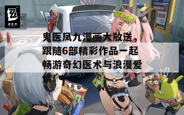 鬼医凤九漫画大放送，跟随6部精彩作品一起畅游奇幻医术与浪漫爱情！