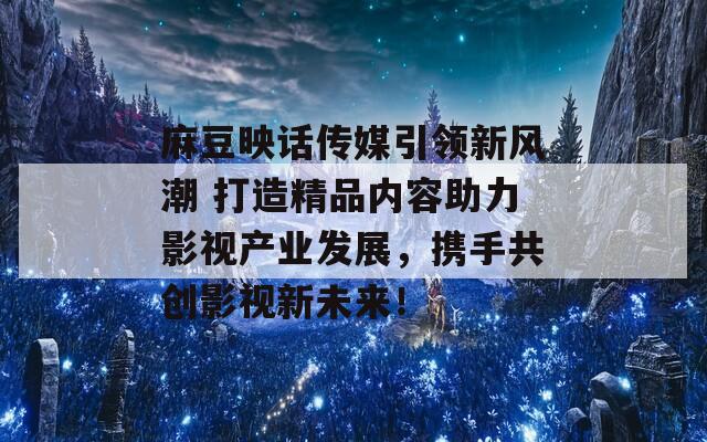 麻豆映话传媒引领新风潮 打造精品内容助力影视产业发展，携手共创影视新未来！