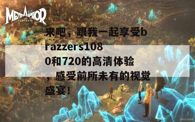 来吧，跟我一起享受brazzers1080和720的高清体验，感受前所未有的视觉盛宴！