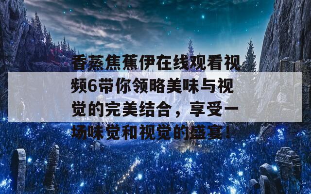 香蒸焦蕉伊在线观看视频6带你领略美味与视觉的完美结合，享受一场味觉和视觉的盛宴！