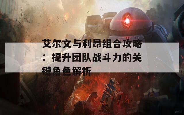 艾尔文与利昂组合攻略：提升团队战斗力的关键角色解析