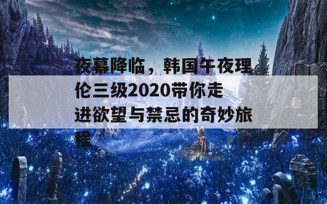 夜幕降临，韩国午夜理伦三级2020带你走进欲望与禁忌的奇妙旅程