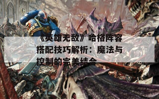 《英雄无敌》哈格阵容搭配技巧解析：魔法与控制的完美结合