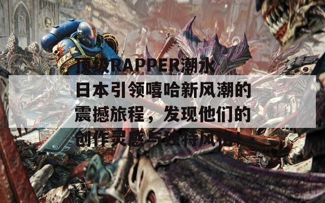 顶级RAPPER潮水日本引领嘻哈新风潮的震撼旅程，发现他们的创作灵感与独特风格！