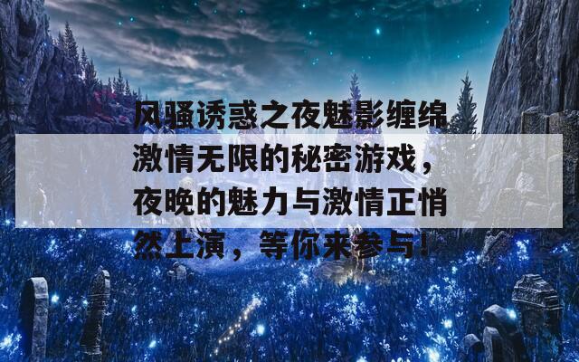 风骚诱惑之夜魅影缠绵激情无限的秘密游戏，夜晚的魅力与激情正悄然上演，等你来参与！