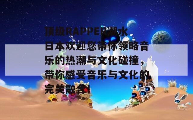 顶级RAPPER潮水日本欢迎您带你领略音乐的热潮与文化碰撞，带你感受音乐与文化的完美融合！