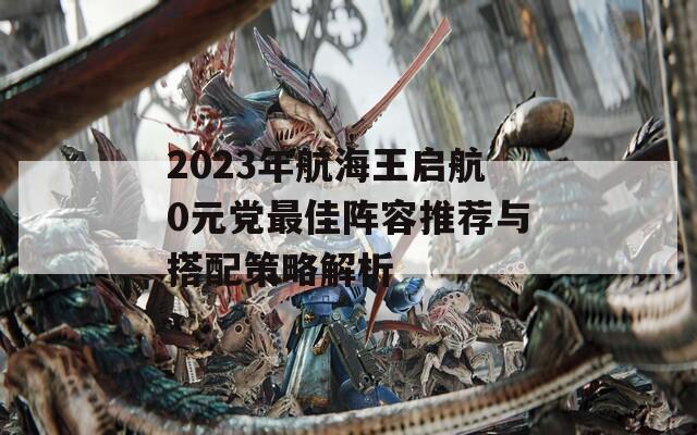 2023年航海王启航0元党最佳阵容推荐与搭配策略解析