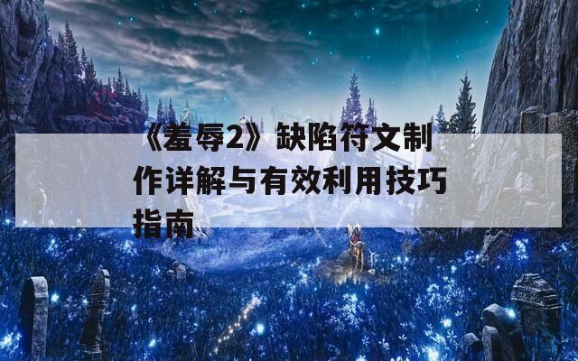 《羞辱2》缺陷符文制作详解与有效利用技巧指南