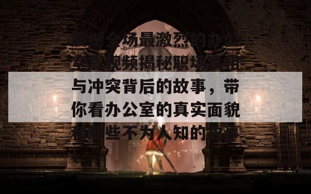 震撼全场最激烈的办公室震视频揭秘职场真相与冲突背后的故事，带你看办公室的真实面貌和那些不为人知的故事！