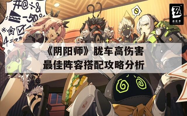 《阴阳师》胧车高伤害最佳阵容搭配攻略分析