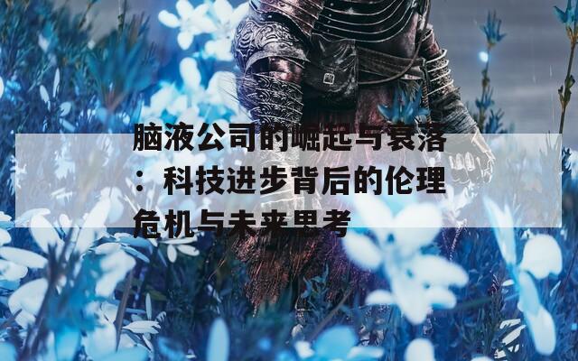 脑液公司的崛起与衰落：科技进步背后的伦理危机与未来思考