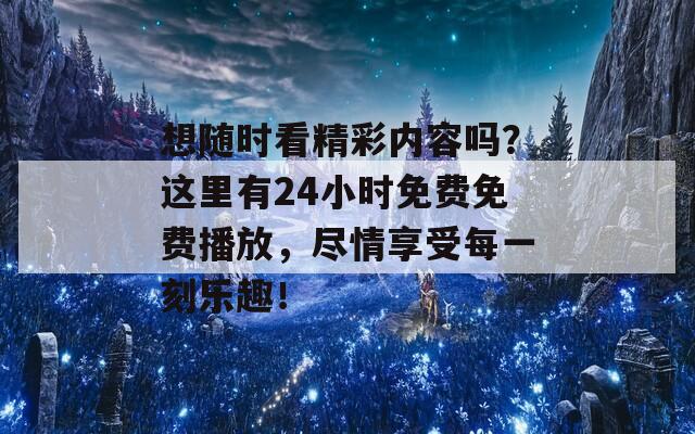 想随时看精彩内容吗？这里有24小时免费免费播放，尽情享受每一刻乐趣！