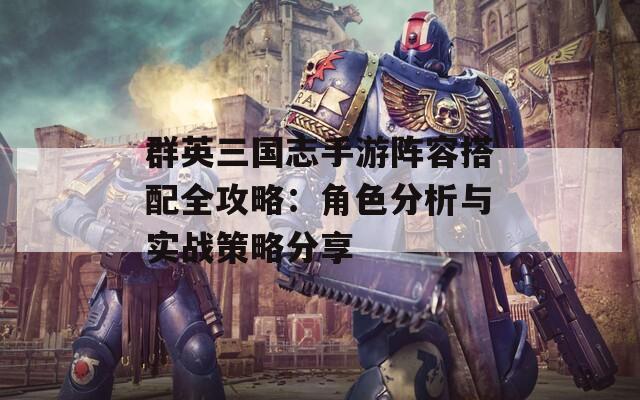 群英三国志手游阵容搭配全攻略：角色分析与实战策略分享