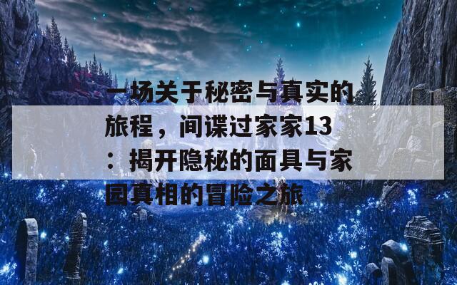 一场关于秘密与真实的旅程，间谍过家家13：揭开隐秘的面具与家园真相的冒险之旅