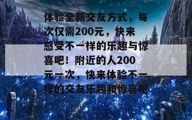 体验全新交友方式，每次仅需200元，快来感受不一样的乐趣与惊喜吧！附近的人200元一次，快来体验不一样的交友乐趣和惊喜吧。