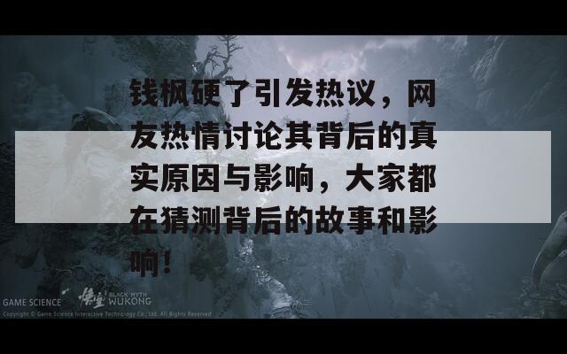 钱枫硬了引发热议，网友热情讨论其背后的真实原因与影响，大家都在猜测背后的故事和影响！