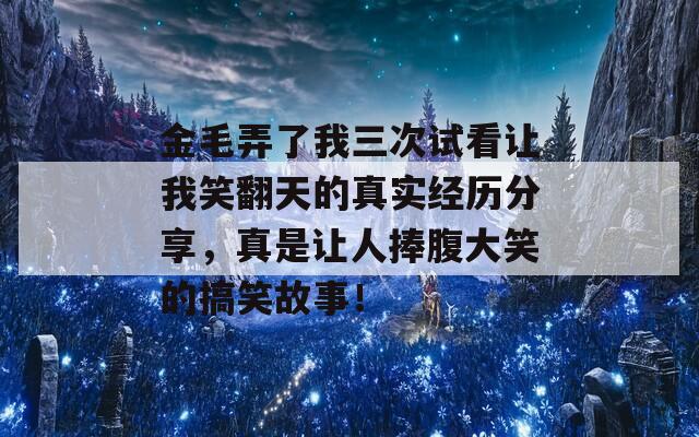 金毛弄了我三次试看让我笑翻天的真实经历分享，真是让人捧腹大笑的搞笑故事！