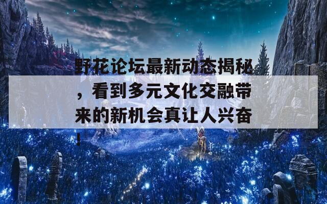 野花论坛最新动态揭秘，看到多元文化交融带来的新机会真让人兴奋！