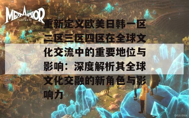 重新定义欧美日韩一区二区三区四区在全球文化交流中的重要地位与影响：深度解析其全球文化交融的新角色与影响力