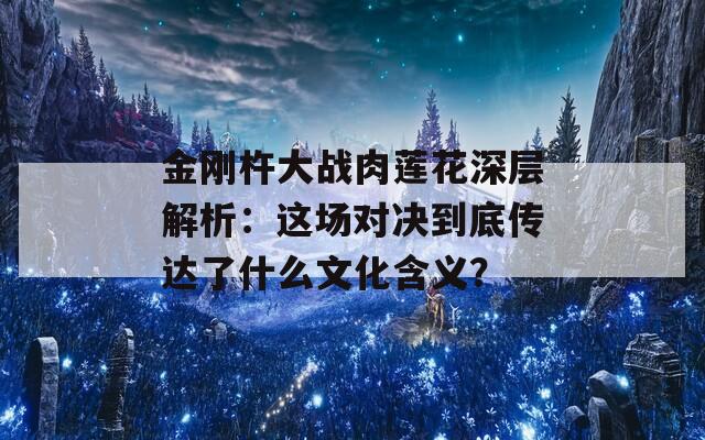 金刚杵大战肉莲花深层解析：这场对决到底传达了什么文化含义？