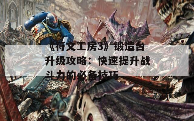 《符文工房3》锻造台升级攻略：快速提升战斗力的必备技巧