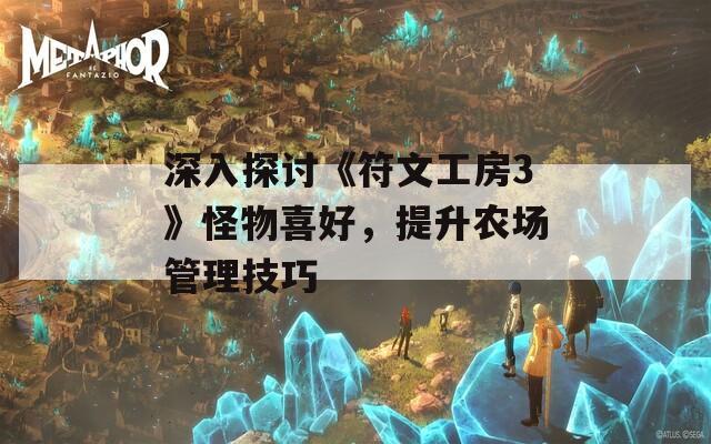 深入探讨《符文工房3》怪物喜好，提升农场管理技巧