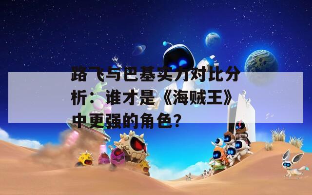 路飞与巴基实力对比分析：谁才是《海贼王》中更强的角色？