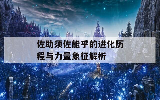 佐助须佐能乎的进化历程与力量象征解析